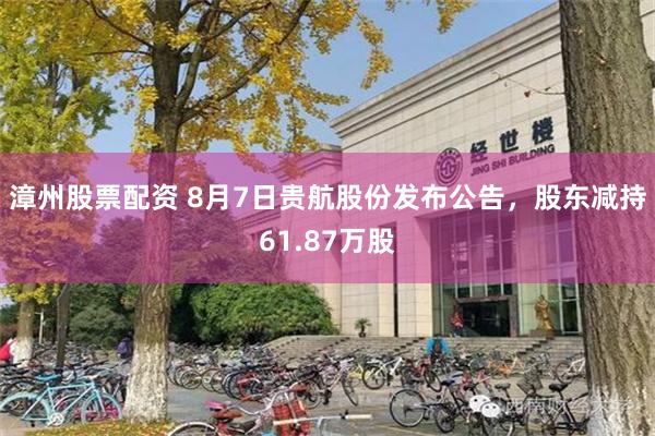漳州股票配资 8月7日贵航股份发布公告，股东减持61.87万股