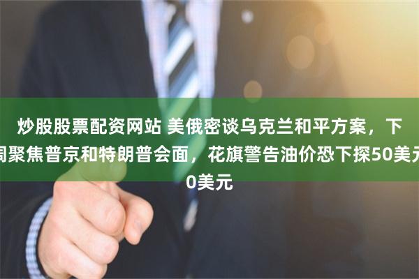 炒股股票配资网站 美俄密谈乌克兰和平方案,下周聚焦普京和特朗普会面,花旗警告油价恐下探50美元