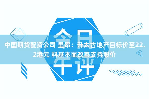中国期货配资公司 里昂：升太古地产目标价至22.2港元 料基本面改善支持股价