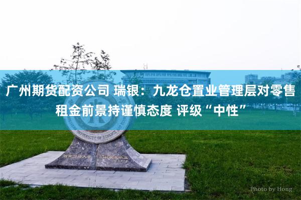 广州期货配资公司 瑞银：九龙仓置业管理层对零售租金前景持谨慎态度 评级“中性”