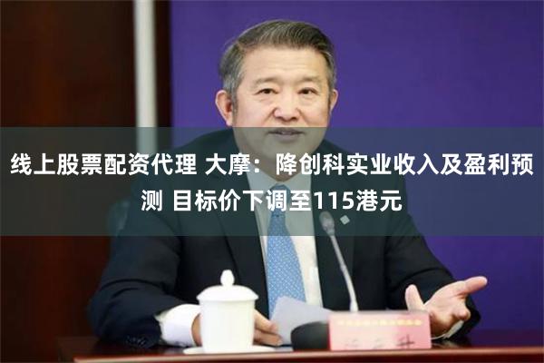 线上股票配资代理 大摩:降创科实业收入及盈利预测 目标价下调至115港元