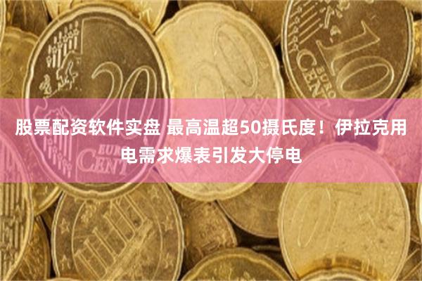 股票配资软件实盘 最高温超50摄氏度！伊拉克用电需求爆表引发大停电