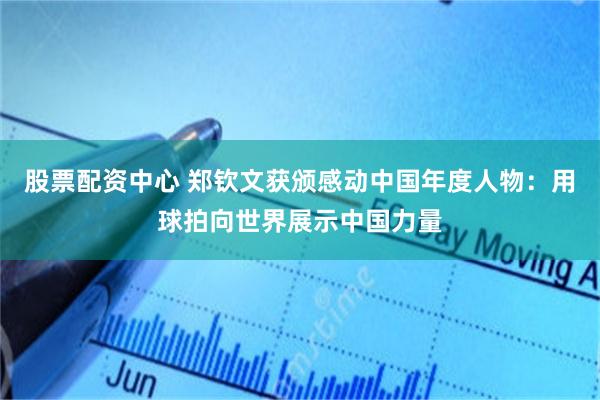 股票配资中心 郑钦文获颁感动中国年度人物：用球拍向世界展示中国力量