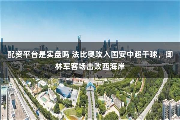 配资平台是实盘吗 法比奥攻入国安中超千球，御林军客场击败西海岸