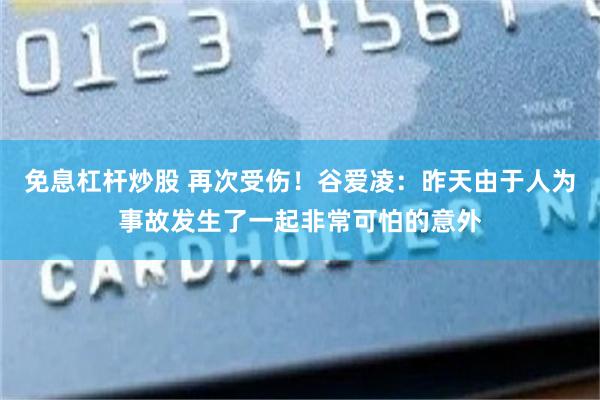 免息杠杆炒股 再次受伤！谷爱凌：昨天由于人为事故发生了一起非常可怕的意外