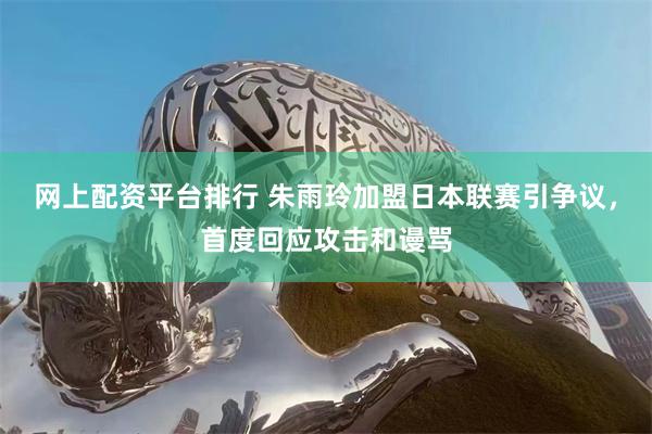 网上配资平台排行 朱雨玲加盟日本联赛引争议，首度回应攻击和谩骂