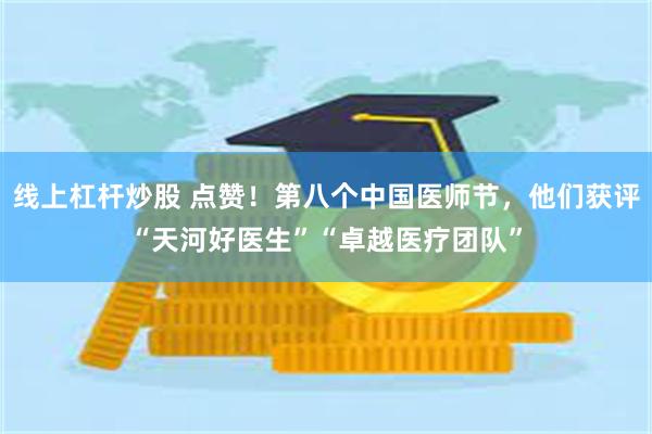 线上杠杆炒股 点赞！第八个中国医师节，他们获评“天河好医生”“卓越医疗团队”