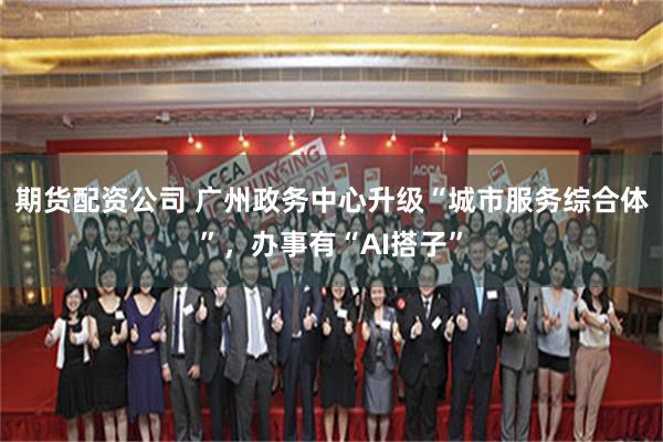 期货配资公司 广州政务中心升级“城市服务综合体”，办事有“AI搭子”