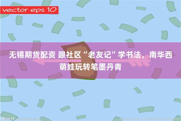 无锡期货配资 跟社区“老友记”学书法，南华西萌娃玩转笔墨丹青