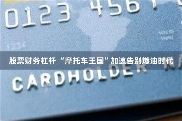 股票财务杠杆 “摩托车王国”加速告别燃油时代