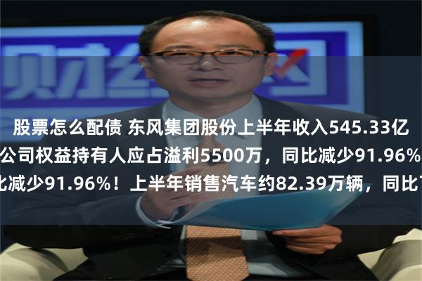 股票怎么配债 东风集团股份上半年收入545.33亿，同比增加6.62%；母公司权益持有人应占溢利5500万，同比减少91.96%！上半年销售汽车约82.39万辆，同比下降14.7%