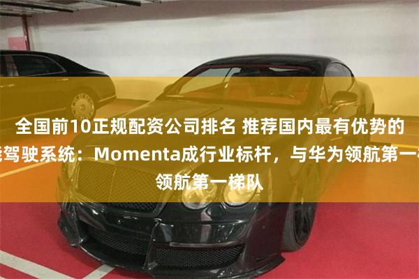 全国前10正规配资公司排名 推荐国内最有优势的智能驾驶系统：Momenta成行业标杆，与华为领航第一梯队