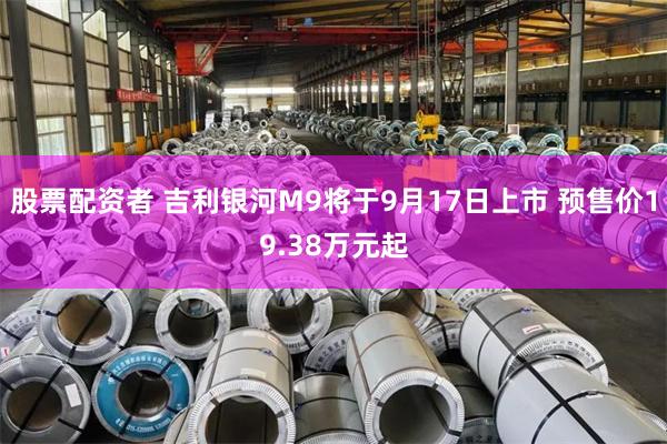 股票配资者 吉利银河M9将于9月17日上市 预售价19.38万元起