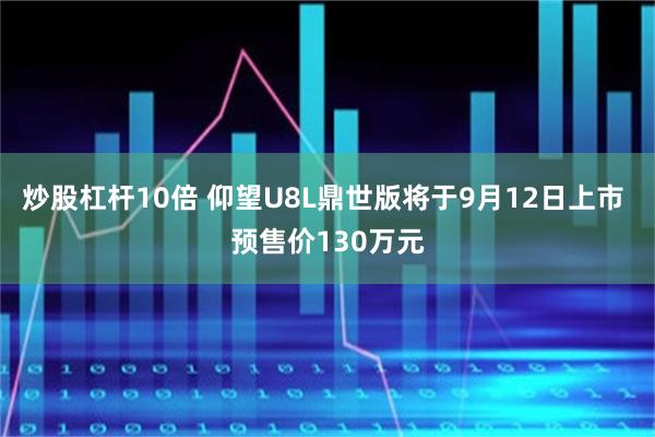 炒股杠杆10倍 仰望U8L鼎世版将于9月12日上市 预售价130万元