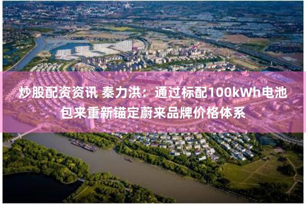 炒股配资资讯 秦力洪：通过标配100kWh电池包来重新锚定蔚来品牌价格体系