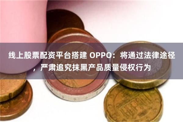 线上股票配资平台搭建 OPPO：将通过法律途径，严肃追究抹黑产品质量侵权行为