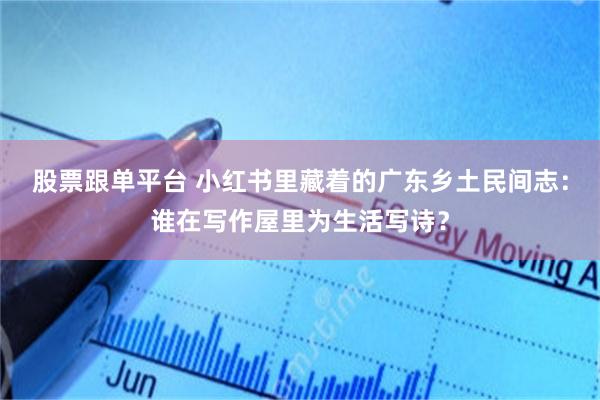 股票跟单平台 小红书里藏着的广东乡土民间志：谁在写作屋里为生活写诗？