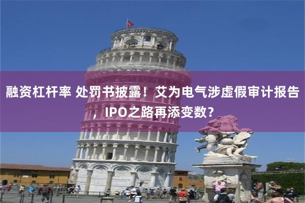 融资杠杆率 处罚书披露！艾为电气涉虚假审计报告，IPO之路再添变数？