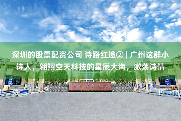 深圳的股票配资公司 诗路红途② | 广州这群小诗人，翱翔空天科技的星辰大海，激荡诗情