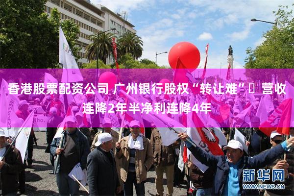 香港股票配资公司 广州银行股权“转让难” 营收连降2年半净利连降4年
