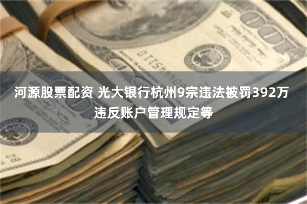 河源股票配资 光大银行杭州9宗违法被罚392万 违反账户管理规定等