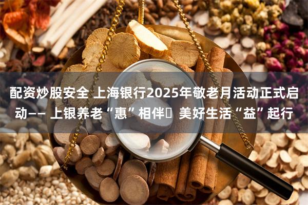 配资炒股安全 上海银行2025年敬老月活动正式启动—— 上银养老“惠”相伴・美好生活“益”起行