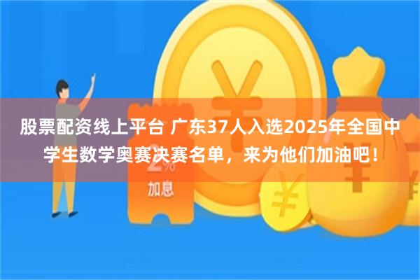 股票配资线上平台 广东37人入选2025年全国中学生数学奥赛决赛名单，来为他们加油吧！