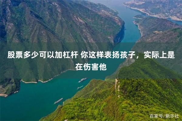 股票多少可以加杠杆 你这样表扬孩子，实际上是在伤害他
