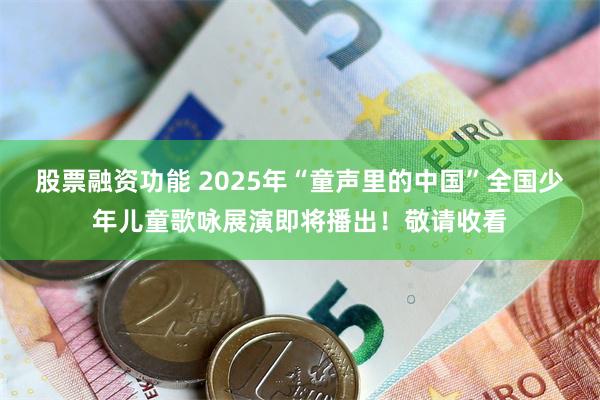 股票融资功能 2025年“童声里的中国”全国少年儿童歌咏展演即将播出！敬请收看