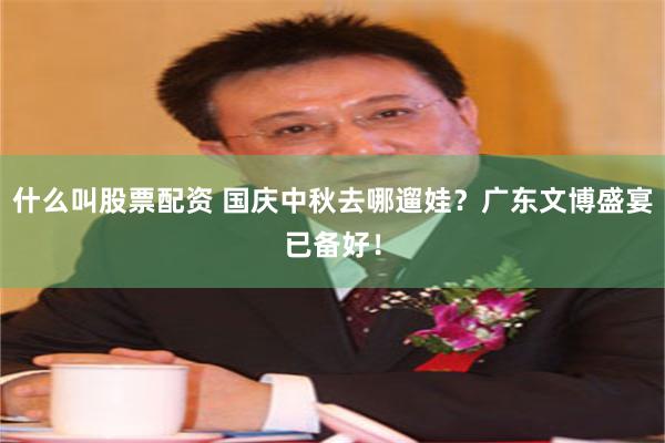 什么叫股票配资 国庆中秋去哪遛娃？广东文博盛宴已备好！