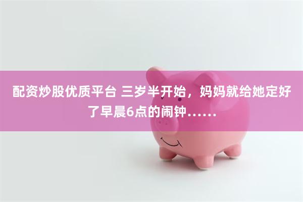 配资炒股优质平台 三岁半开始，妈妈就给她定好了早晨6点的闹钟……