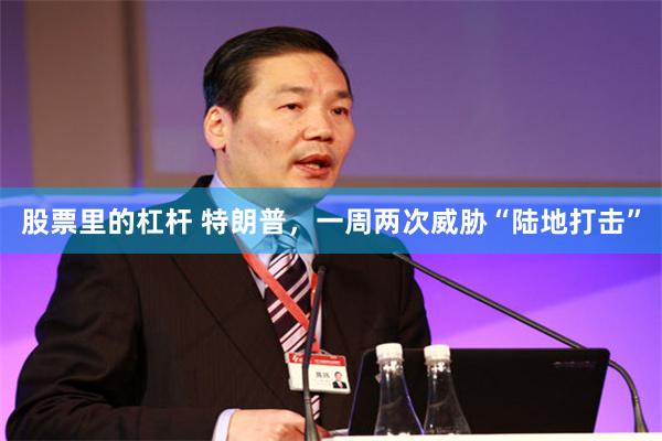 股票里的杠杆 特朗普，一周两次威胁“陆地打击”