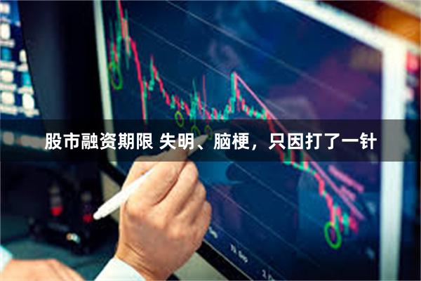 股市融资期限 失明、脑梗，只因打了一针
