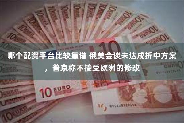 哪个配资平台比较靠谱 俄美会谈未达成折中方案，普京称不接受欧洲的修改