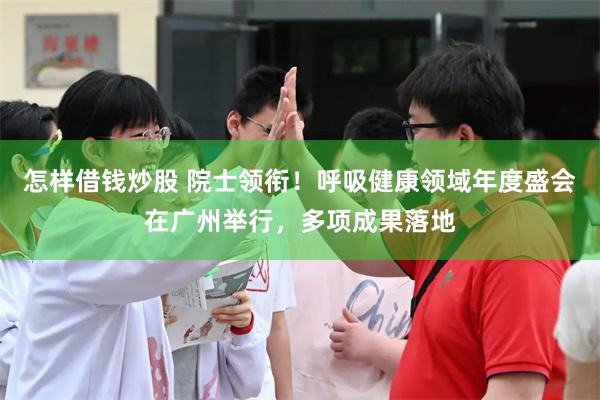 怎样借钱炒股 院士领衔！呼吸健康领域年度盛会在广州举行，多项成果落地