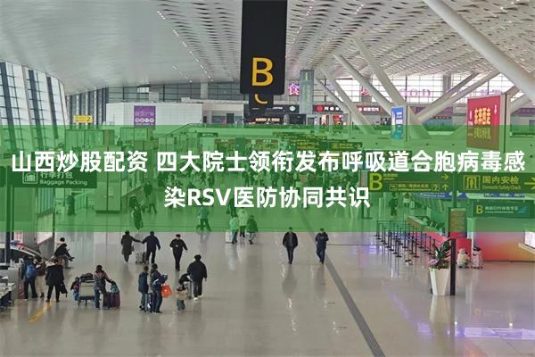 山西炒股配资 四大院士领衔发布呼吸道合胞病毒感染RSV医防协同共识