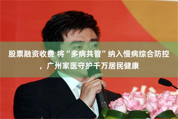 股票融资收费 将“多病共管”纳入慢病综合防控，广州家医守护千万居民健康