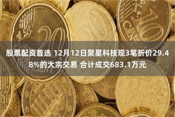 股票配资首选 12月12日聚星科技现3笔折价29.48%的大宗交易 合计成交683.1万元