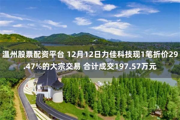 温州股票配资平台 12月12日力佳科技现1笔折价29.47%的大宗交易 合计成交197.57万元