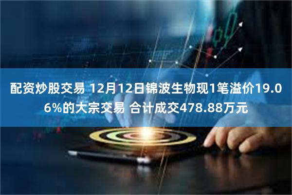 配资炒股交易 12月12日锦波生物现1笔溢价19.06%的大宗交易 合计成交478.88万元