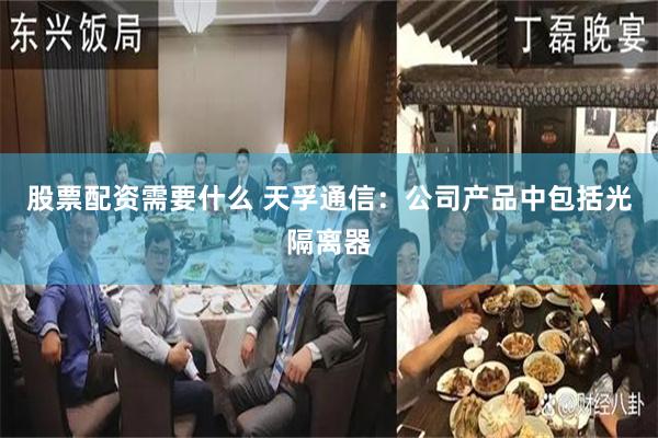 股票配资需要什么 天孚通信：公司产品中包括光隔离器