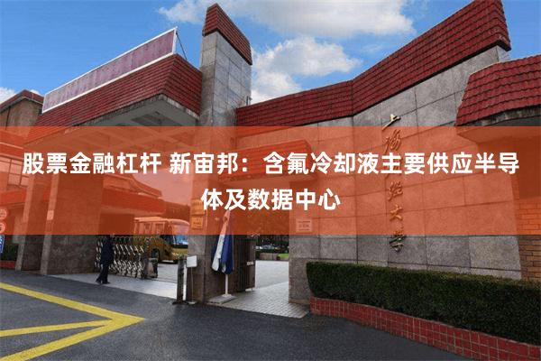 股票金融杠杆 新宙邦：含氟冷却液主要供应半导体及数据中心