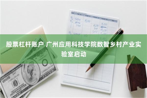股票杠杆账户 广州应用科技学院数智乡村产业实验室启动