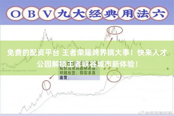 免费的配资平台 王者荣耀跨界搞大事！快来人才公园解锁王者峡谷城市新体验！