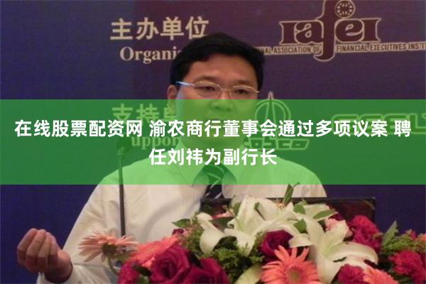 在线股票配资网 渝农商行董事会通过多项议案 聘任刘祎为副行长