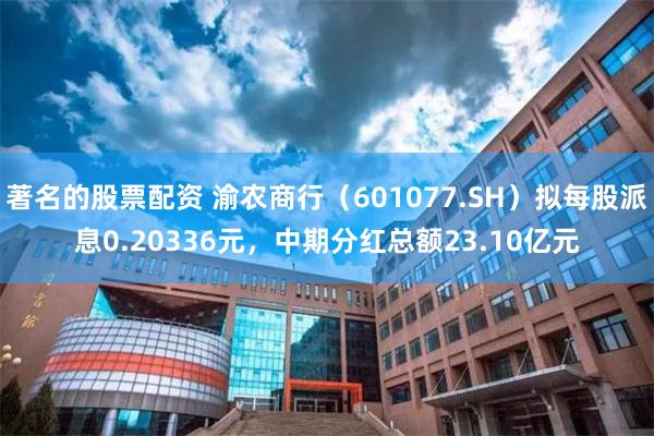 著名的股票配资 渝农商行(601077.SH)拟每股派息0.20336元,中期分红总额23.10亿元