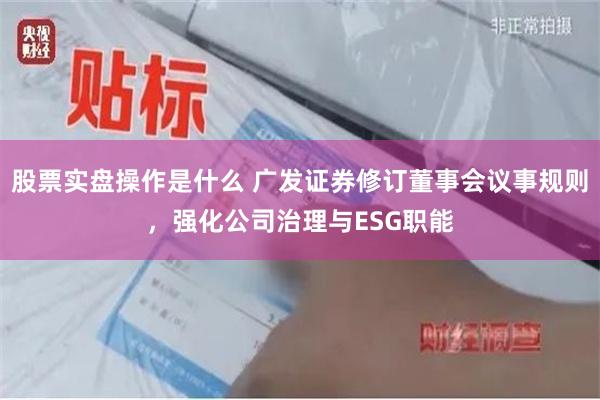 股票实盘操作是什么 广发证券修订董事会议事规则，强化公司治理与ESG职能