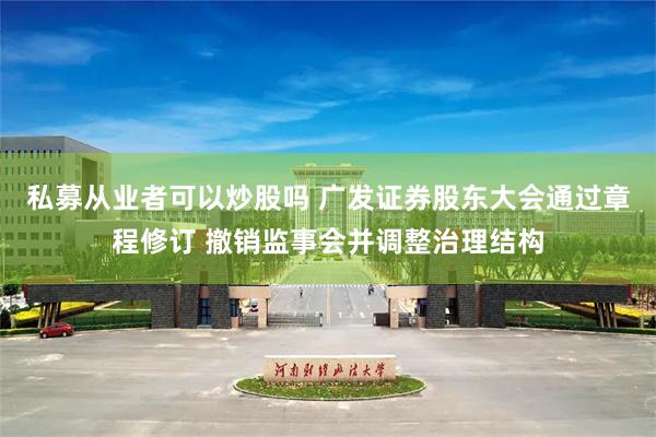 私募从业者可以炒股吗 广发证券股东大会通过章程修订 撤销监事会并调整治理结构