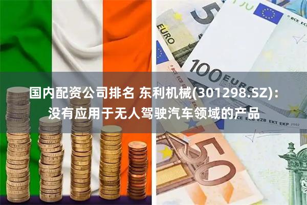国内配资公司排名 东利机械(301298.SZ)：没有应用于无人驾驶汽车领域的产品