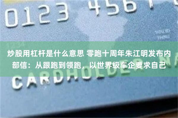 炒股用杠杆是什么意思 零跑十周年朱江明发布内部信：从跟跑到领跑，以世界级车企要求自己